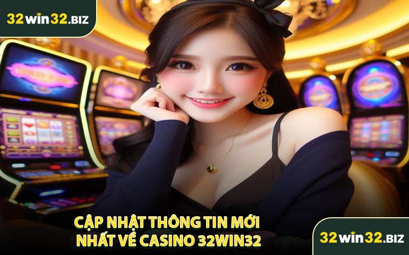 Cập Nhật Thông Tin Mới Nhất Về Casino 32WIN32