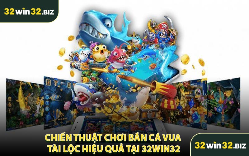 Chiến Thuật Chơi Bắn Cá Vua Tài Lộc Hiệu Quả Tại 32WIN32
